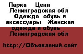 Парка  › Цена ­ 8 500 - Ленинградская обл. Одежда, обувь и аксессуары » Женская одежда и обувь   . Ленинградская обл.